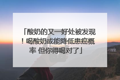 酸奶的又一好处被发现！喝酸奶或能降低患癌概率 但你得喝对了